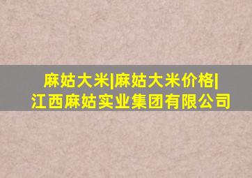 麻姑大米|麻姑大米价格|江西麻姑实业集团有限公司